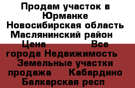 Продам участок в Юрманке Новосибирская область, Маслянинский район) › Цена ­ 700 000 - Все города Недвижимость » Земельные участки продажа   . Кабардино-Балкарская респ.